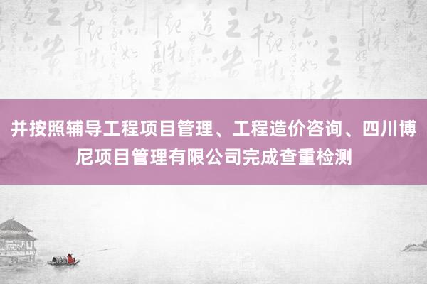 并按照辅导工程项目管理、工程造价咨询、四川博尼项目管理有限公司完成查重检测