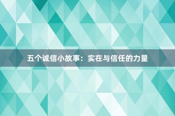 五个诚信小故事:实在与信任的力量