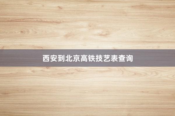 西安到北京高铁技艺表查询